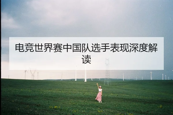 电竞世界赛中国队选手表现深度解读